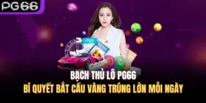 Bạch Thủ Lô PG66 – Bí Quyết Bắt Cầu Vàng Trúng Lớn Mỗi Ngày